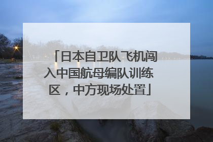日本自卫队飞机闯入中国航母编队训练区，中方现场处置