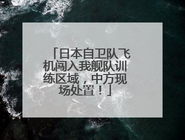 日本自卫队飞机闯入我舰队训练区域，中方现场处置！