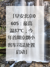 早安北京0605：最高温37℃；今年首期京牌小客车司法处置启动