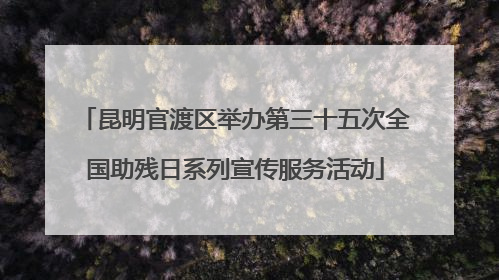 昆明官渡区举办第三十五次全国助残日系列宣传服务活动