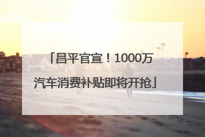 昌平官宣！1000万汽车消费补贴即将开抢