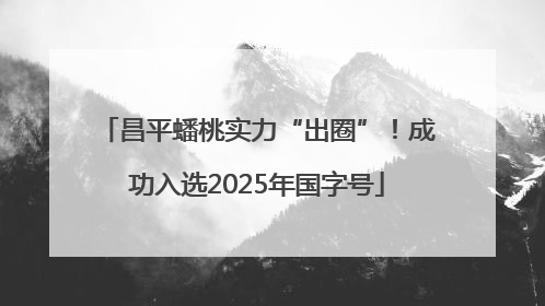 昌平蟠桃实力“出圈”！成功入选2025年国字号