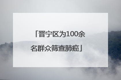 晋宁区为100余名群众筛查肺癌