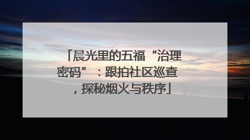 晨光里的五福“治理密码”：跟拍社区巡查，探秘烟火与秩序