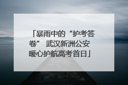 暴雨中的“护考答卷” 武汉新洲公安暖心护航高考首日
