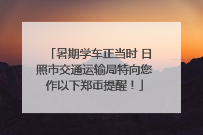 暑期学车正当时 日照市交通运输局特向您作以下郑重提醒！