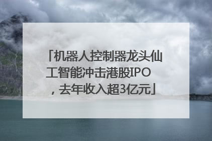 机器人控制器龙头仙工智能冲击港股IPO，去年收入超3亿元