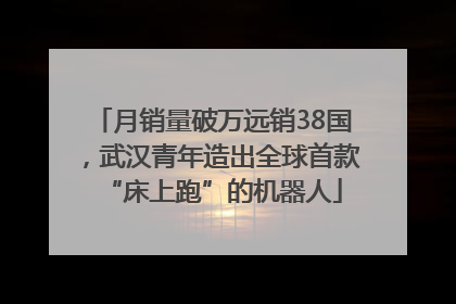 月销量破万远销38国，武汉青年造出全球首款“床上跑”的机器人