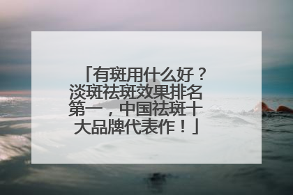 有斑用什么好？淡斑祛斑效果排名第一，中国祛斑十大品牌代表作！