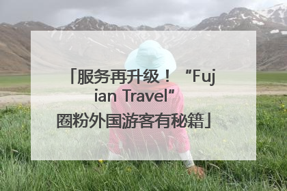 服务再升级！“Fujian Travel”圈粉外国游客有秘籍