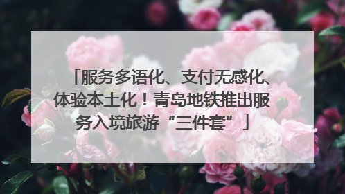 服务多语化、支付无感化、体验本土化！青岛地铁推出服务入境旅游“三件套”