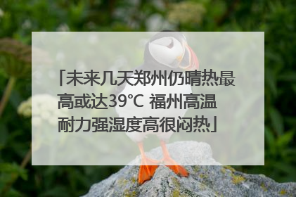 未来几天郑州仍晴热最高或达39℃ 福州高温耐力强湿度高很闷热