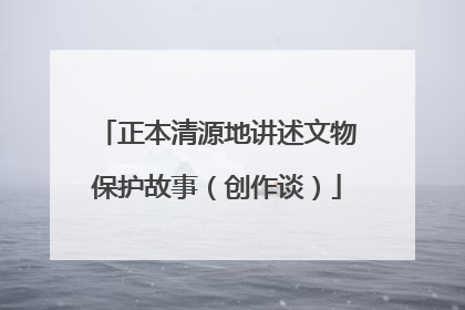 正本清源地讲述文物保护故事（创作谈）