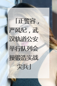 正警容，严风纪，武汉轨道公安举行队列会操锻造实战尖兵