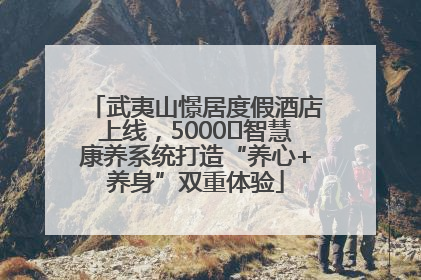 武夷山憬居度假酒店上线，5000㎡智慧康养系统打造“养心+养身”双重体验