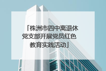 株洲市四中离退休党支部开展党员红色教育实践活动