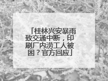 桂林兴安暴雨致交通中断，印刷厂内涝工人被困？官方回应
