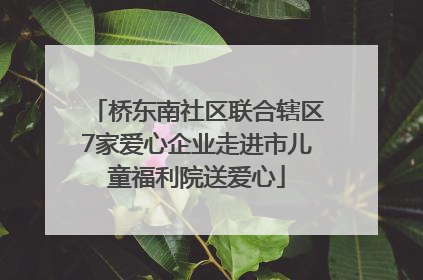 桥东南社区联合辖区7家爱心企业走进市儿童福利院送爱心