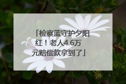 检察蓝守护夕阳红！老人4.6万元赔偿款拿到了