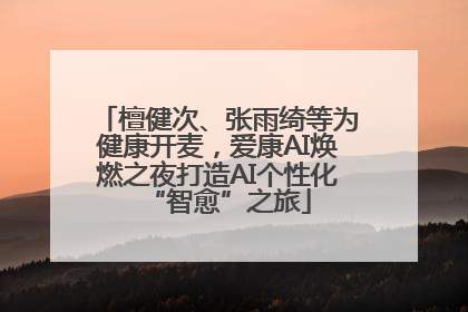 檀健次、张雨绮等为健康开麦，爱康AI焕燃之夜打造AI个性化“智愈”之旅