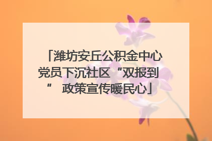 潍坊安丘公积金中心党员下沉社区“双报到” 政策宣传暖民心