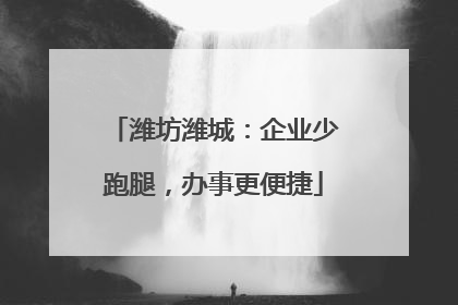 潍坊潍城：企业少跑腿，办事更便捷