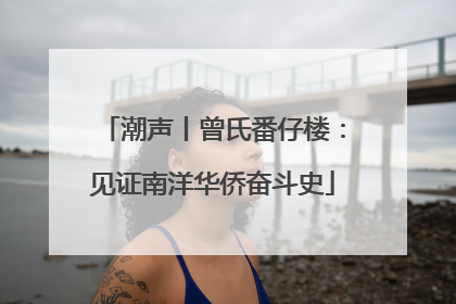 潮声丨曾氏番仔楼：见证南洋华侨奋斗史