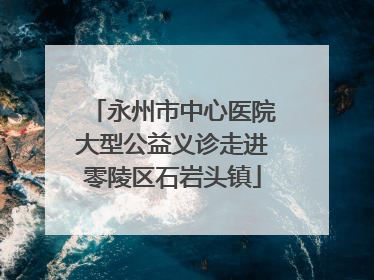 永州市中心医院大型公益义诊走进零陵区石岩头镇