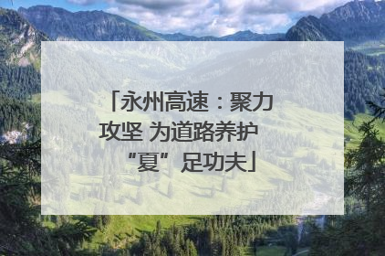 永州高速：聚力攻坚 为道路养护“夏”足功夫