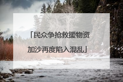 民众争抢救援物资 加沙再度陷入混乱