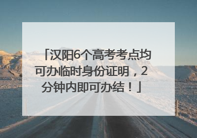 汉阳6个高考考点均可办临时身份证明，2分钟内即可办结！