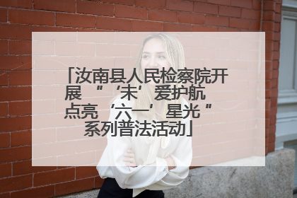 汝南县人民检察院开展 “‘未’爱护航 点亮‘六一’星光 ”系列普法活动