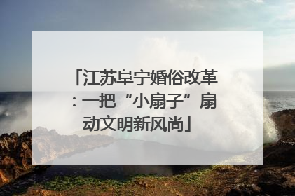 江苏阜宁婚俗改革：一把“小扇子”扇动文明新风尚