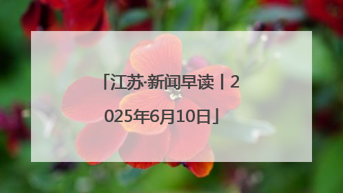 江苏·新闻早读丨2025年6月10日
