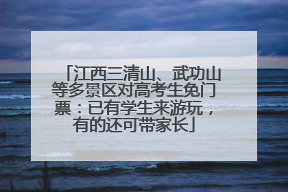 江西三清山、武功山等多景区对高考生免门票：已有学生来游玩，有的还可带家长