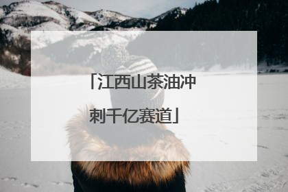 江西山茶油冲刺千亿赛道
