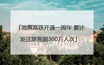 池黄高铁开通一周年 累计发送旅客超300万人次
