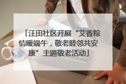 汪田社区开展“艾香粽情暖端午，敬老睦邻共安康”主题敬老活动