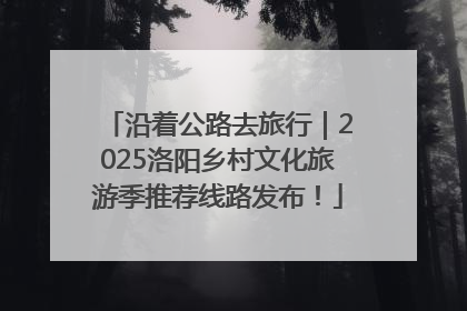 沿着公路去旅行｜2025洛阳乡村文化旅游季推荐线路发布！