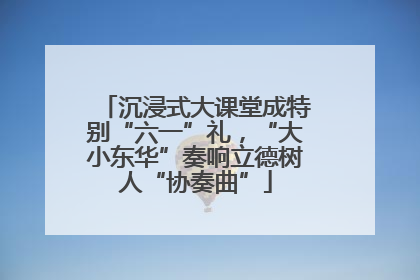 沉浸式大课堂成特别“六一”礼，“大小东华”奏响立德树人“协奏曲”