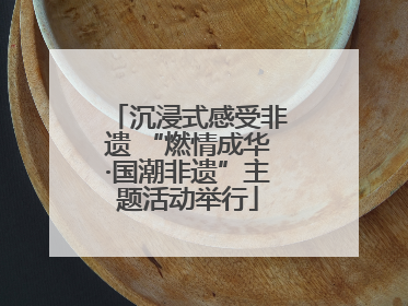 沉浸式感受非遗 “燃情成华·国潮非遗”主题活动举行