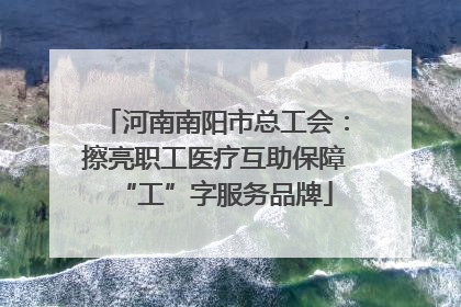 河南南阳市总工会：擦亮职工医疗互助保障“工”字服务品牌