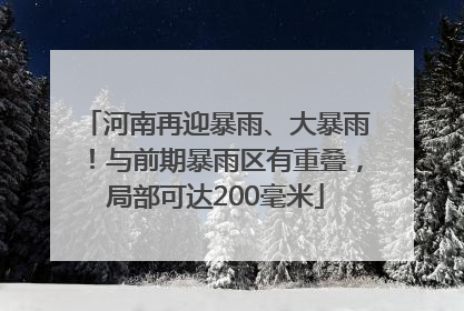 河南再迎暴雨、大暴雨！与前期暴雨区有重叠，局部可达200毫米