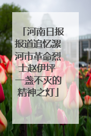 河南日报报道追忆漯河市革命烈士赵伊坪 一盏不灭的精神之灯