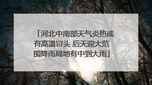 河北中南部天气炎热或有高温冒头 后天迎大范围降雨局地有中到大雨
