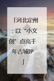 河北定州：以“小文创”点亮千年古城IP