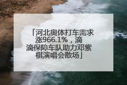 河北奥体打车需求涨966.1%，滴滴保障车队助力邓紫棋演唱会散场