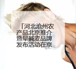 河北沧州农产品北京推介暨旱碱麦品牌发布活动在京举行