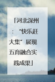 河北深州：“快乐赶大集”展现五育融合实践成果