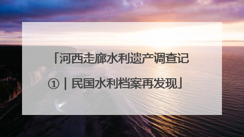 河西走廊水利遗产调查记①｜民国水利档案再发现